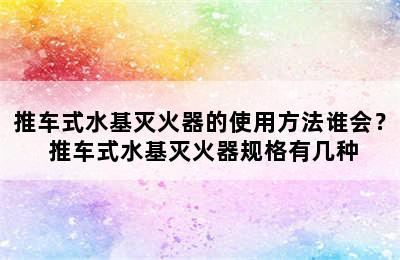 推车式水基灭火器的使用方法谁会？ 推车式水基灭火器规格有几种